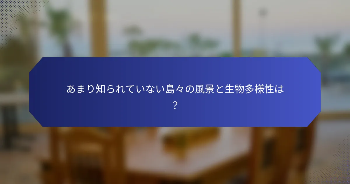 あまり知られていない島々の風景と生物多様性は？