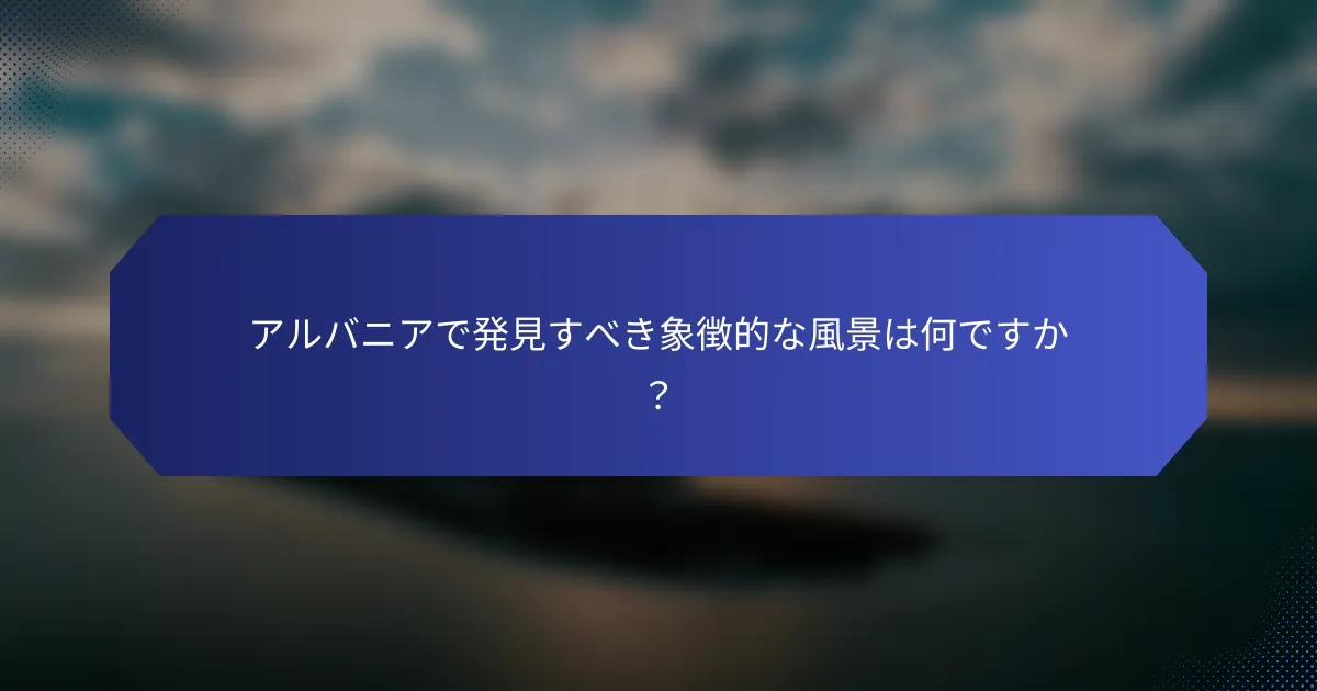 アルバニアで発見すべき象徴的な風景は何ですか？