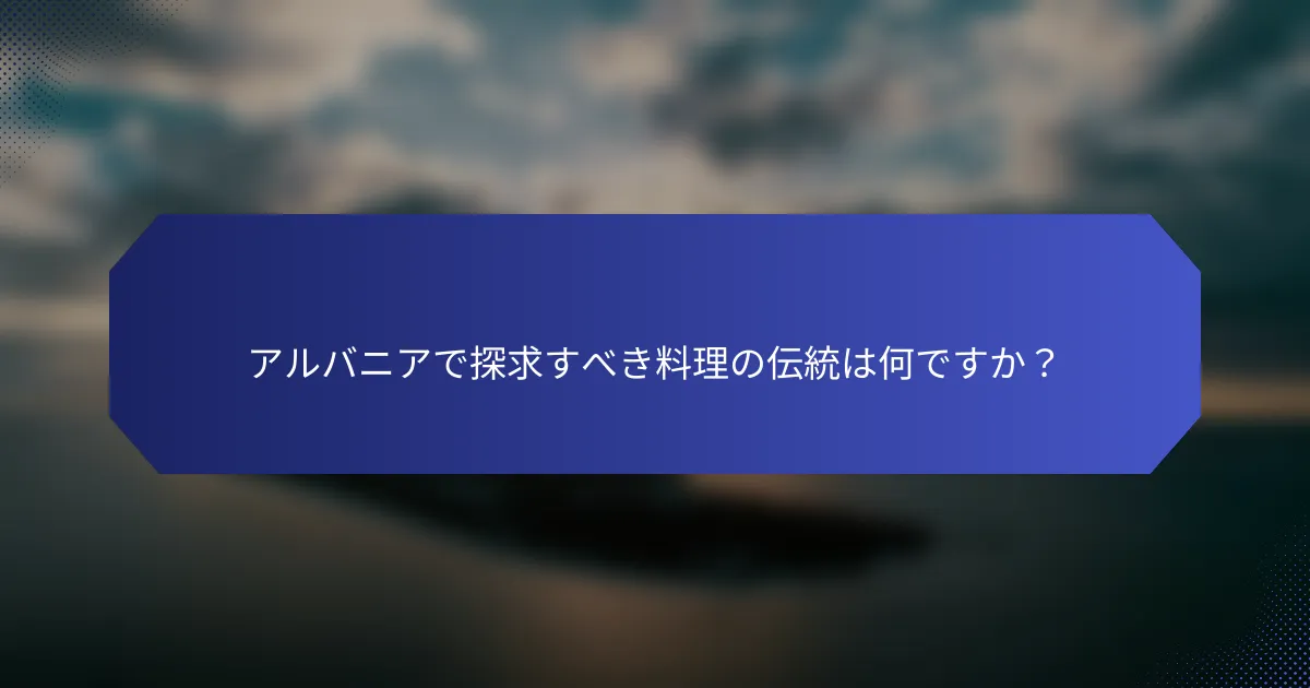 アルバニアで探求すべき料理の伝統は何ですか？