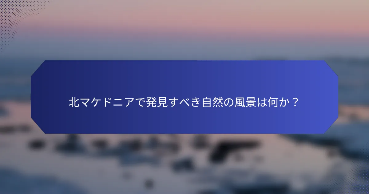 北マケドニアで発見すべき自然の風景は何か？