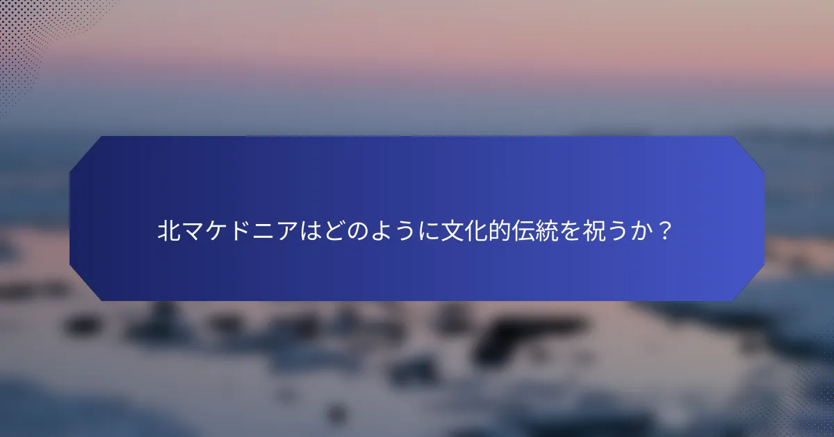 北マケドニアはどのように文化的伝統を祝うか？