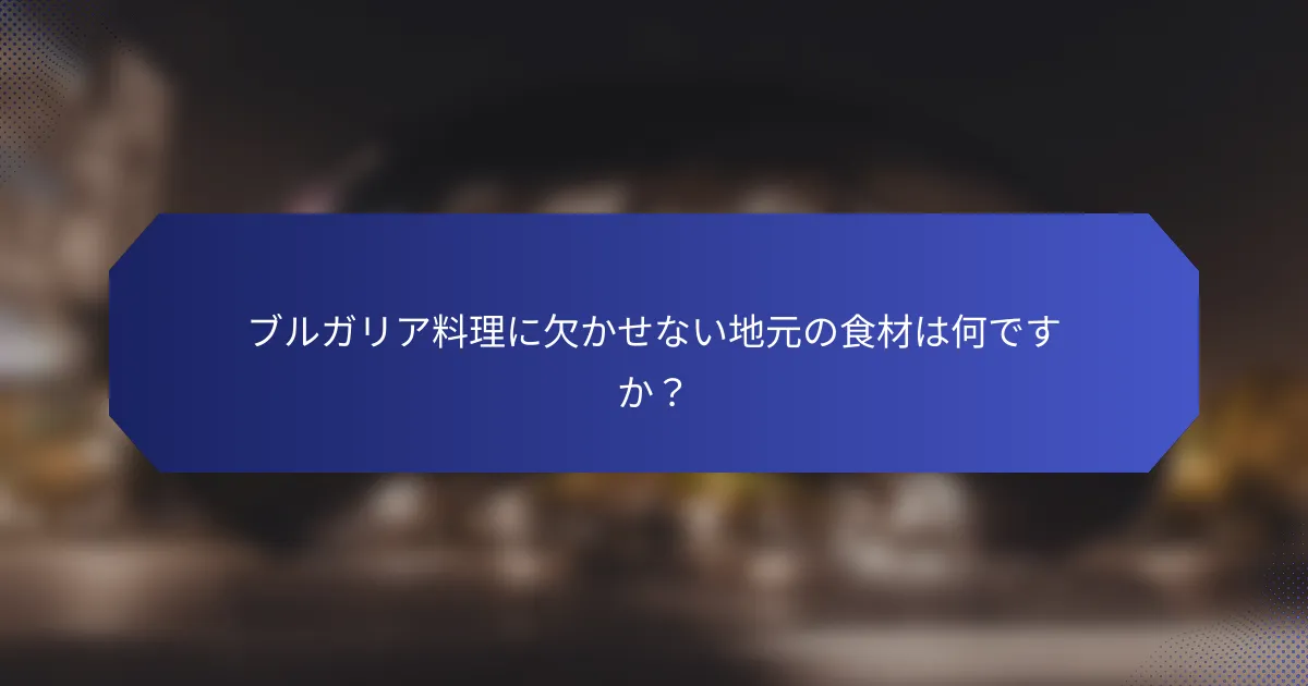 ブルガリア料理に欠かせない地元の食材は何ですか？