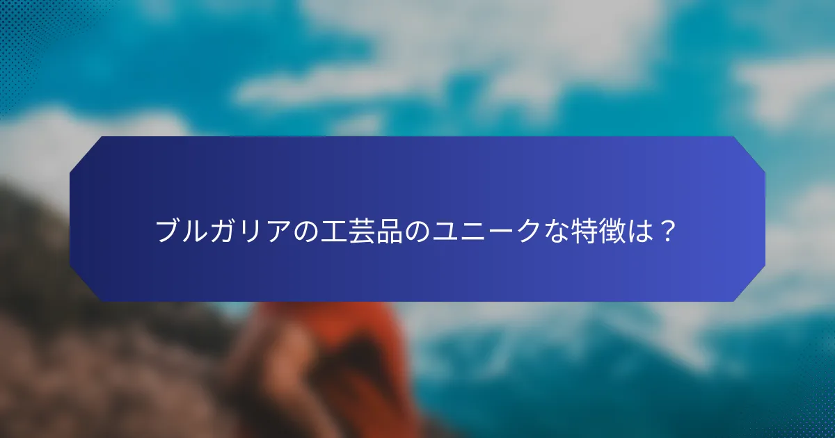 ブルガリアの工芸品のユニークな特徴は？