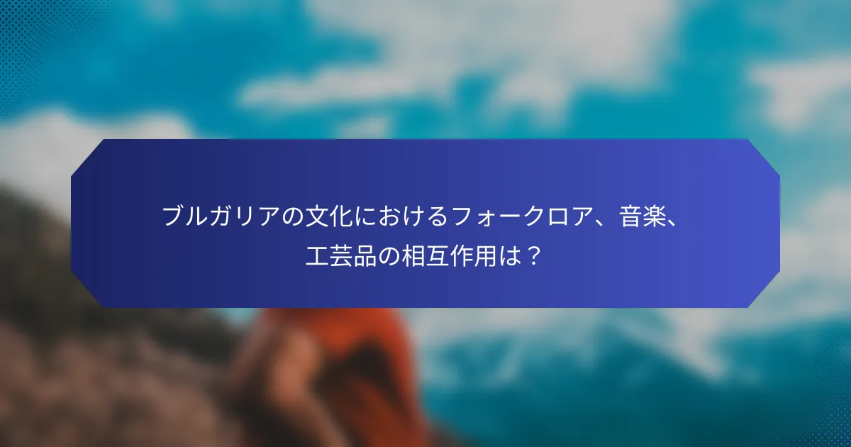 ブルガリアの文化におけるフォークロア、音楽、工芸品の相互作用は？