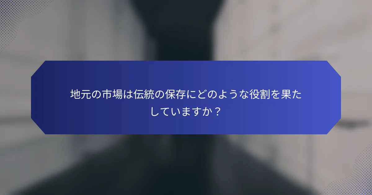 地元の市場は伝統の保存にどのような役割を果たしていますか？