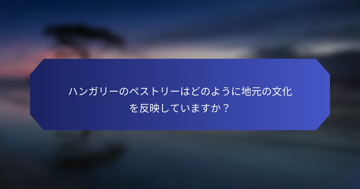 ハンガリーのペストリーはどのように地元の文化を反映していますか？