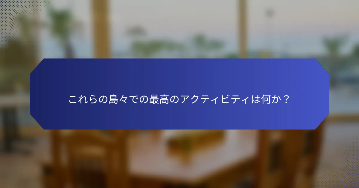 これらの島々での最高のアクティビティは何か？