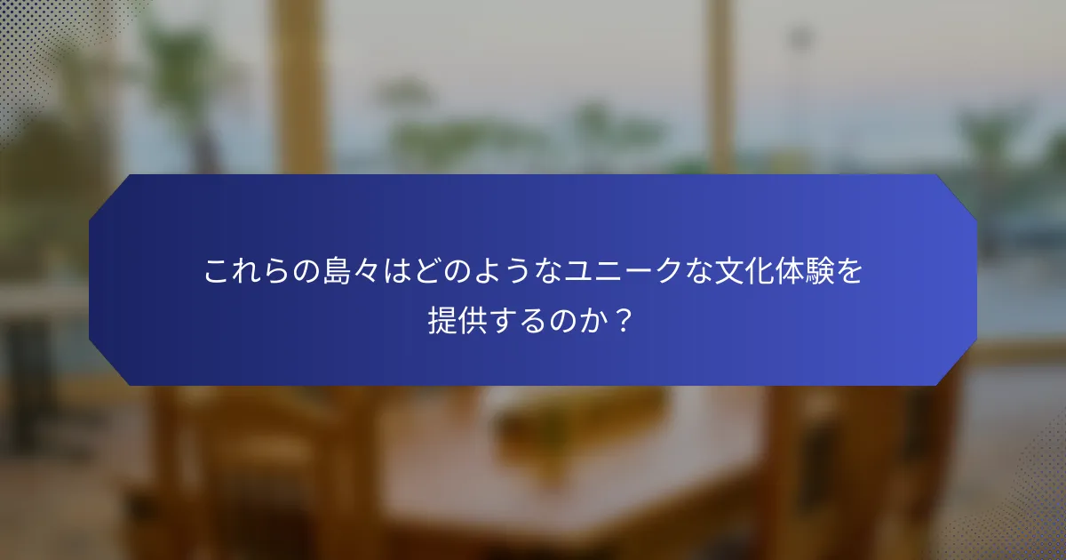 これらの島々はどのようなユニークな文化体験を提供するのか？