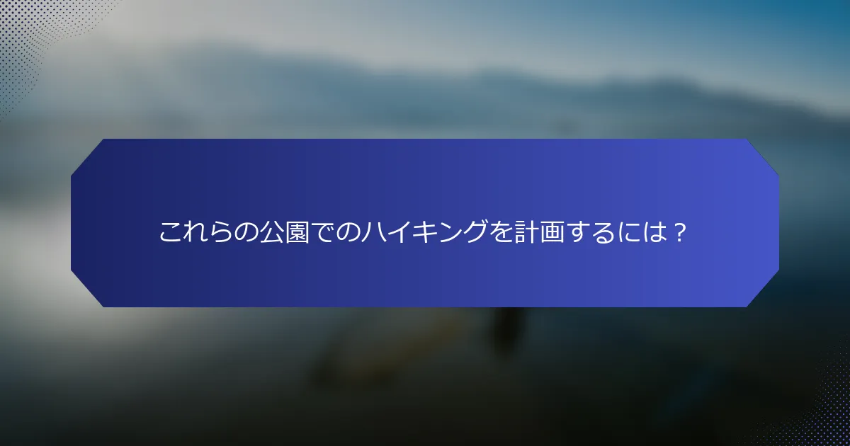 これらの公園でのハイキングを計画するには？