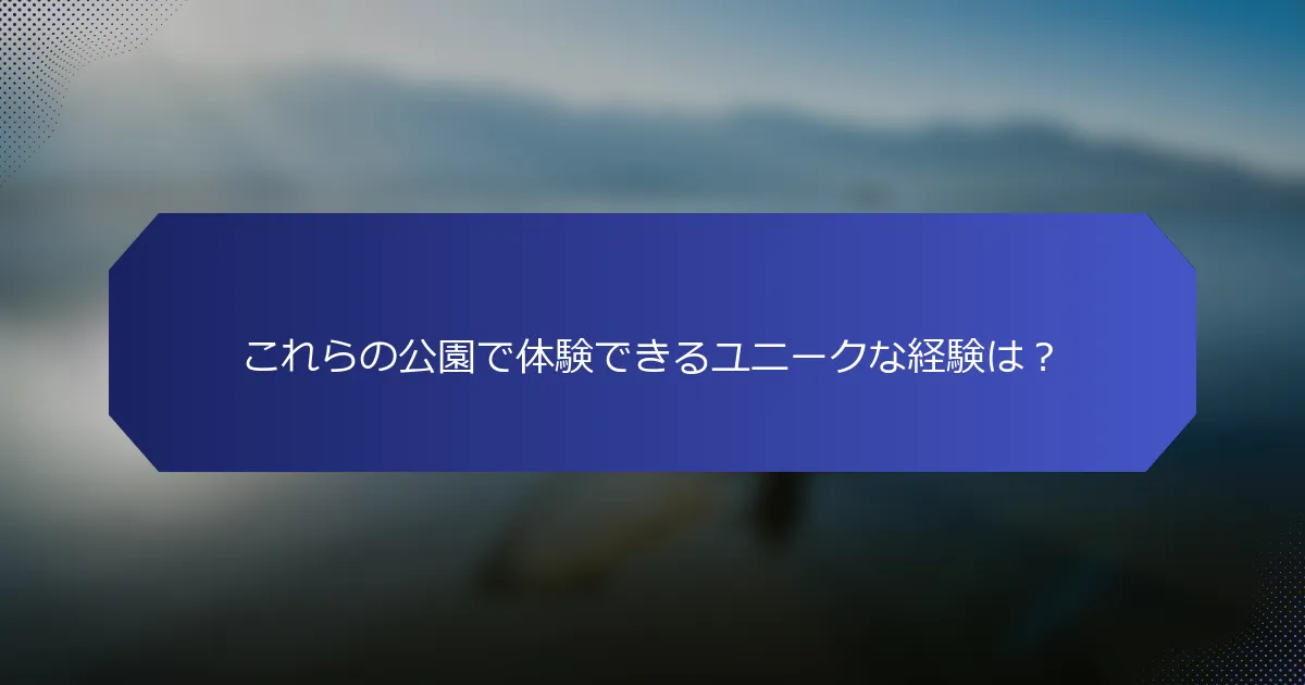 これらの公園で体験できるユニークな経験は？
