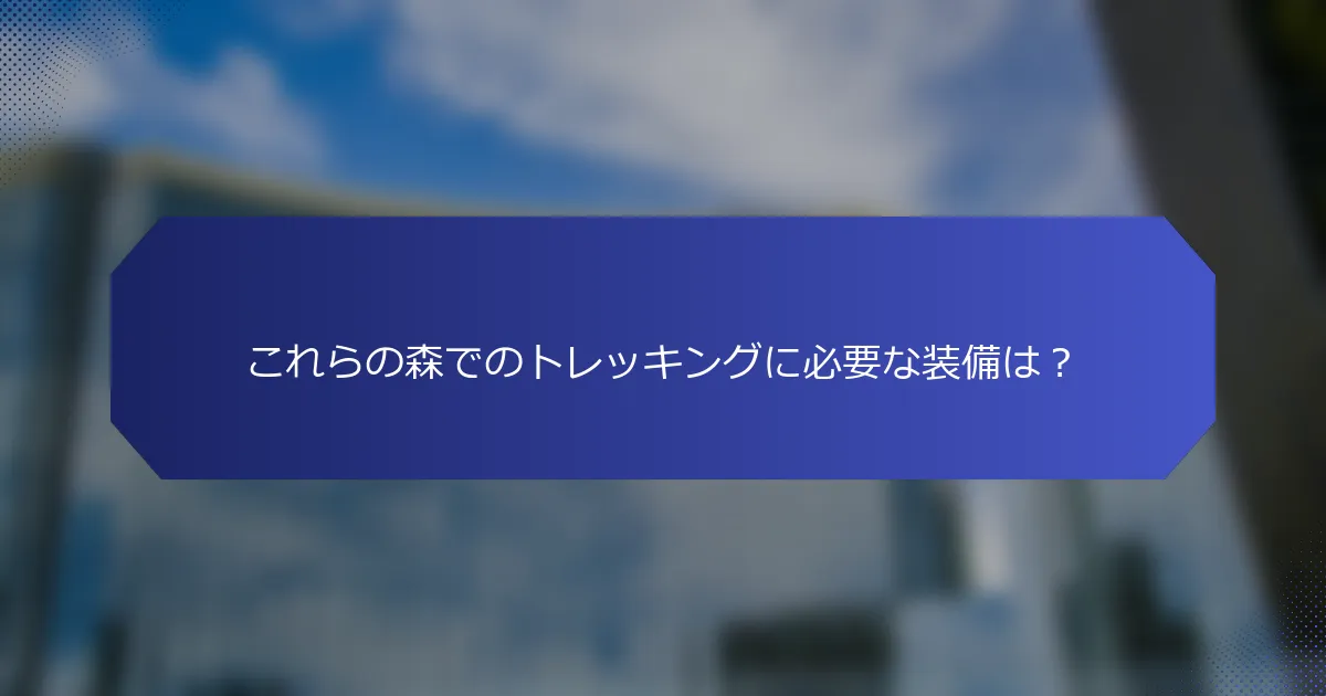 これらの森でのトレッキングに必要な装備は？