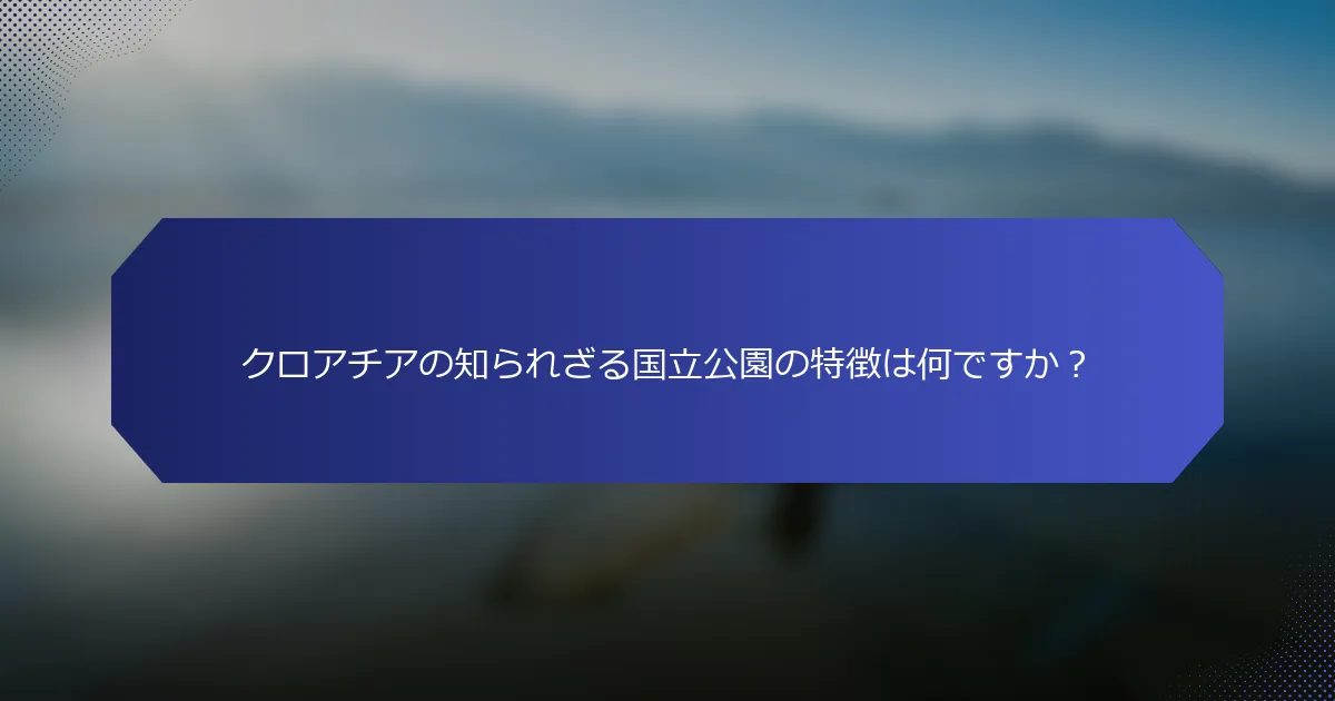 クロアチアの知られざる国立公園の特徴は何ですか？