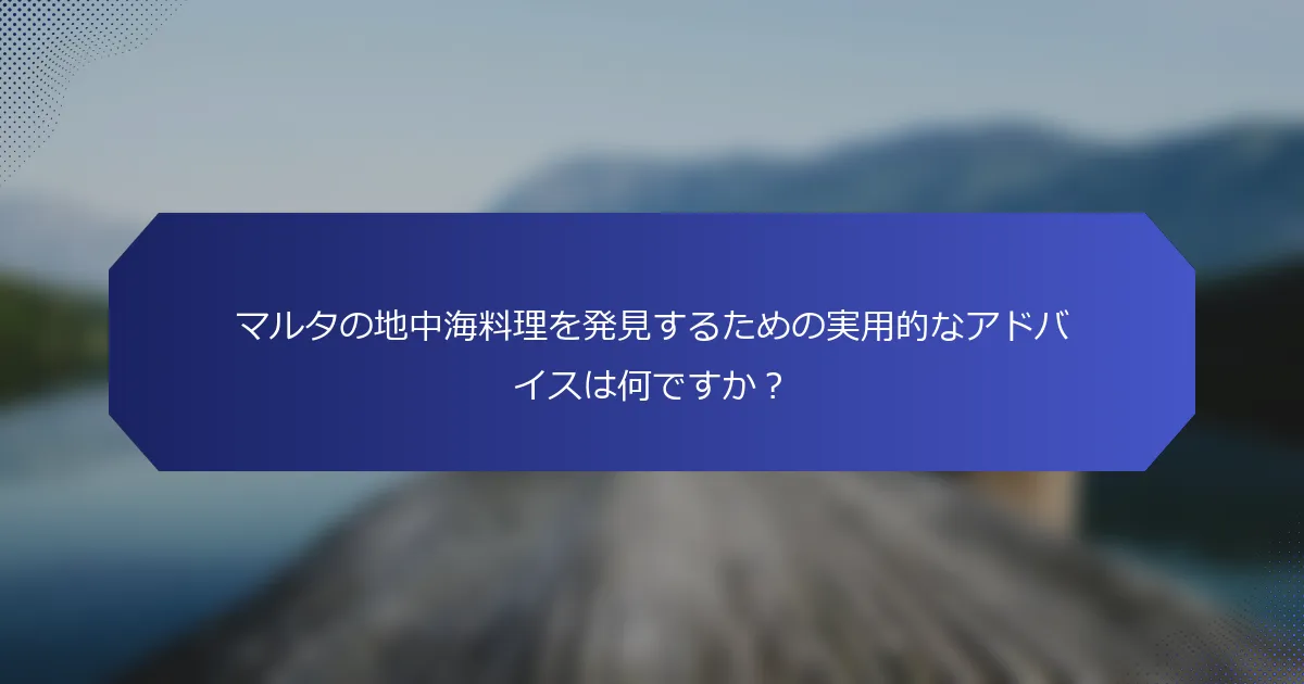 マルタの地中海料理を発見するための実用的なアドバイスは何ですか？