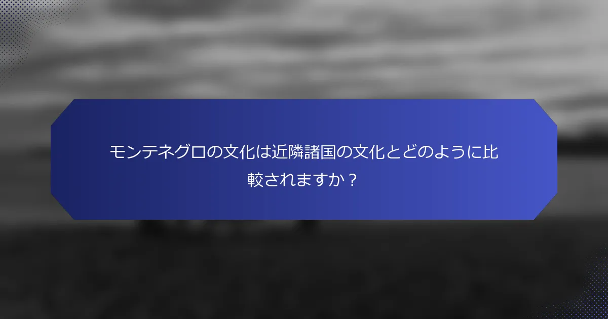 モンテネグロの文化は近隣諸国の文化とどのように比較されますか？