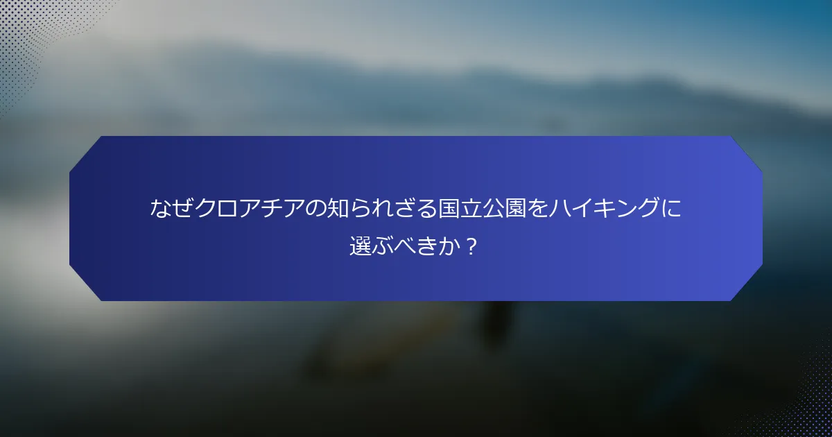 なぜクロアチアの知られざる国立公園をハイキングに選ぶべきか？