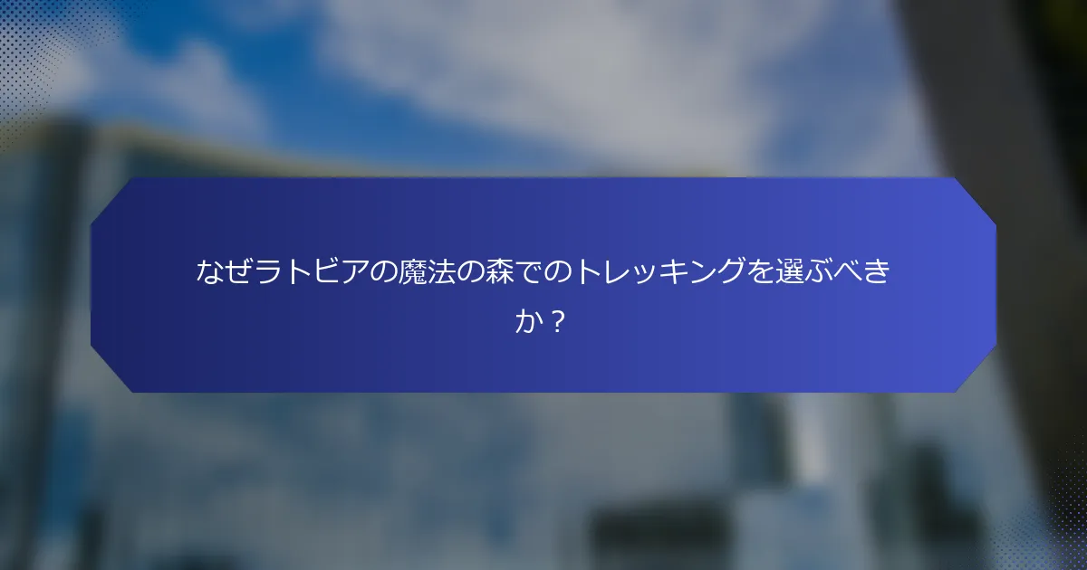 なぜラトビアの魔法の森でのトレッキングを選ぶべきか？