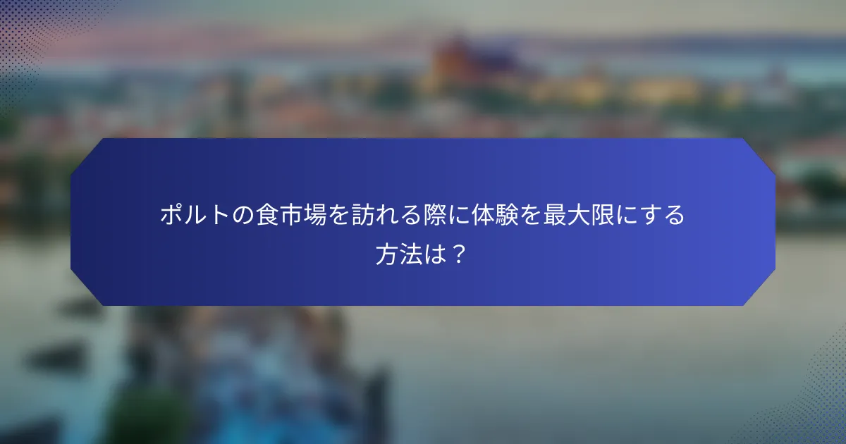 ポルトの食市場を訪れる際に体験を最大限にする方法は？