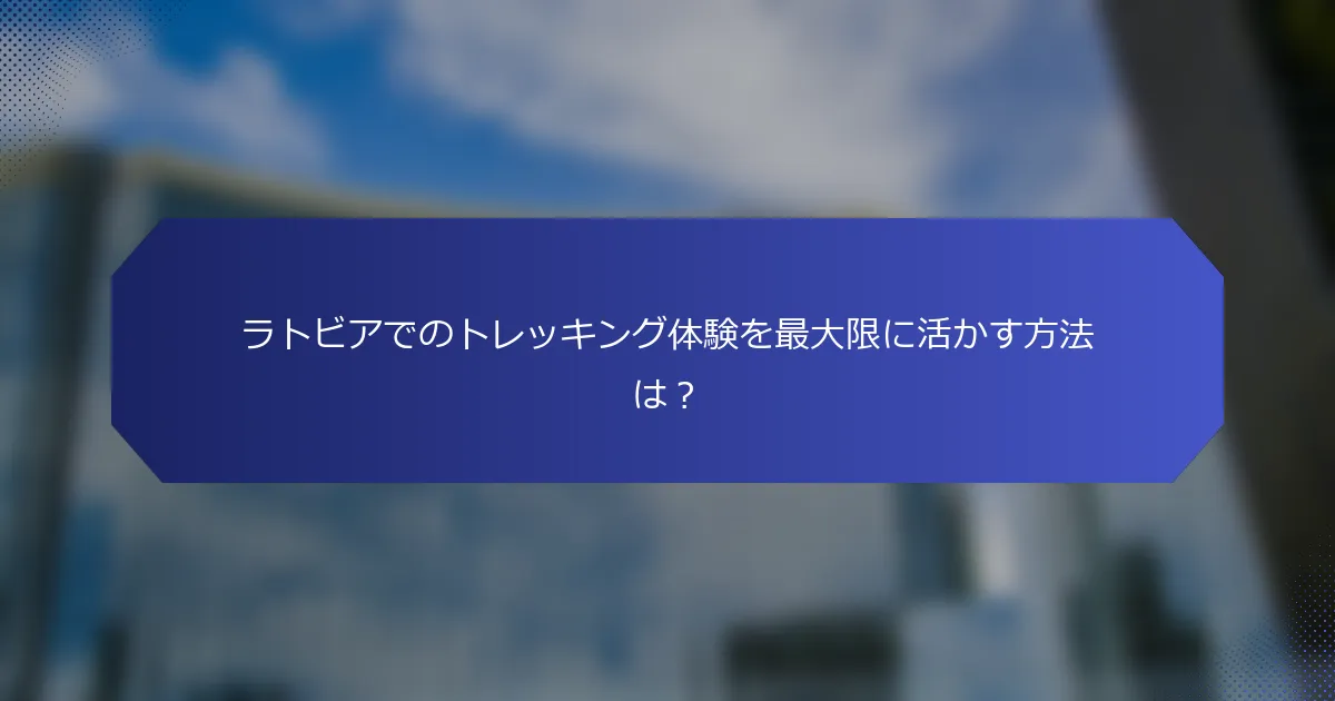 ラトビアでのトレッキング体験を最大限に活かす方法は？