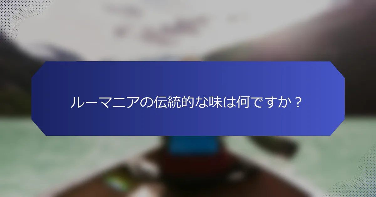 ルーマニアの伝統的な味は何ですか？