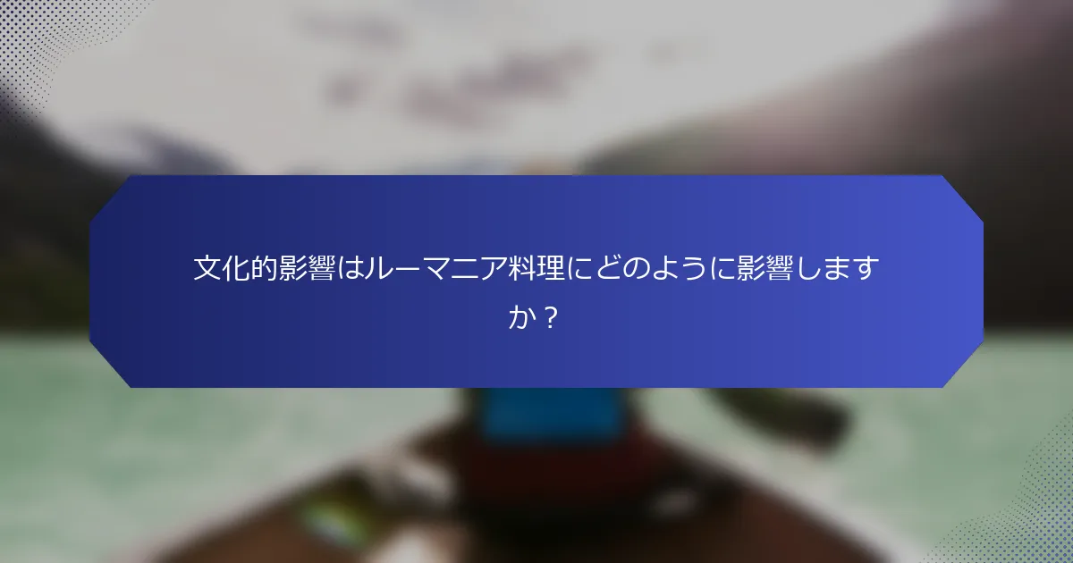 文化的影響はルーマニア料理にどのように影響しますか？