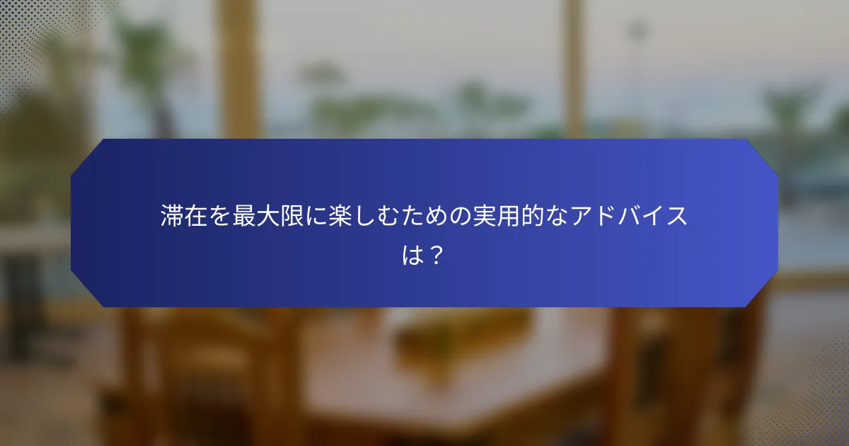 滞在を最大限に楽しむための実用的なアドバイスは？