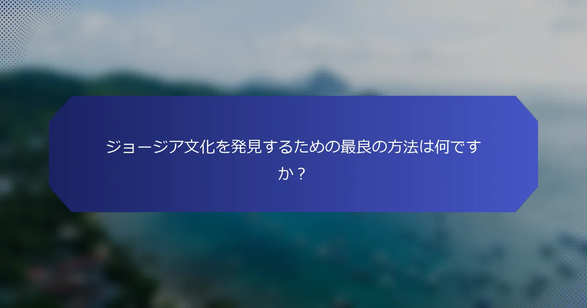 ジョージア文化を発見するための最良の方法は何ですか？